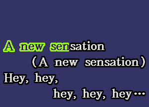 A m nsation

(A new sensation)

Hey, hey,
hey, hey, hey-