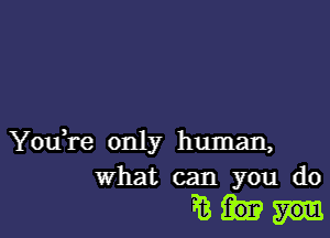 You,re only human,
What can you do

PB