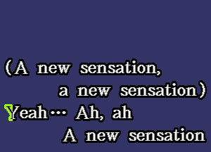 (A new sensation,

a new sensation)
ifeahm Ah, ah

A new sensation l