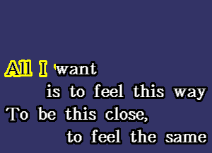 MEWant

is to feel this way

To be this close,
to feel the same