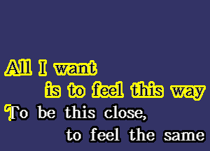 Mam

EwMMW
To be this close,

to feel the same