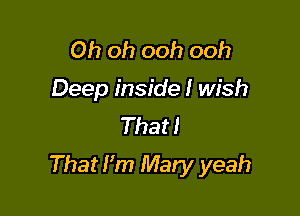 Oh oh ooh ooh
Deep inside I wish
That!

That Pm Mary yeah