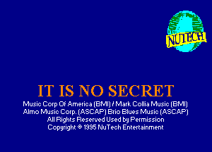 IT IS NO SECRET

Music Corp Of America (BMI) i Mark Collia Music (BMI)
Almo Music Corp. (ASCAP) Brio Blues Music (ASCAP)
All Rights Reserved Used by Permission
Copyrightt91995 NuTech Entertainment