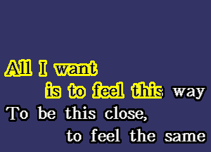 Mnm

mmmm way
To be this close,

to feel the same