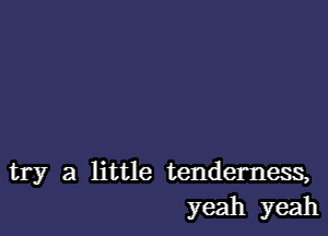 try a little tenderness,
yeah yeah