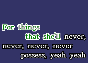 km

W M never,

never, never, never
possess, yeah yeah