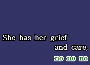 She has her grief
and care,