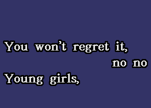 You won t regret it,

no no
Young girls,