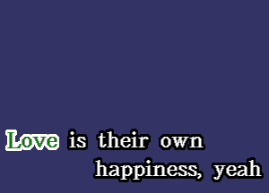 is their own
happiness, yeah