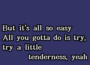 But ifs all so easy

All you gotta do is try,
try a little
tenderness, yeah