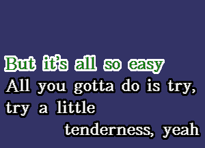 Hmbdmmm

All you gotta do is try,
try a little
tenderness, yeah