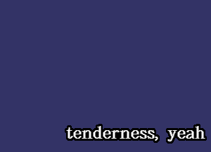 tenderness, yeah