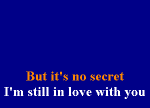 But it's no secret
I'm still in love with you