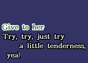 Wink?

Try, try, just try
a little tenderness,
yea)