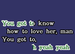 m) know

how to love her, man
You got to,

11mm