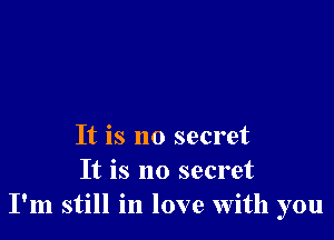 It is no secret
It is no secret
I'm still in love with you