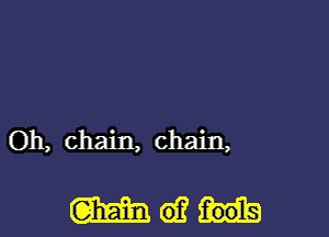 Oh, chain, chain,

mam