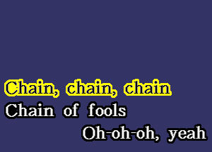 m M dim
Chain of fools

Oh oh oh, yeah