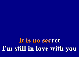 It is no secret
I'm still in love with you