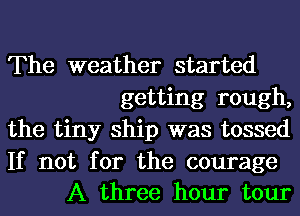 The weather started
getting rough,
the tiny ship was tossed

If not for the courage
A three hour tour