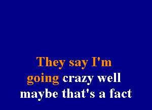 They say I'm
going crazy well
maybe that's a fact