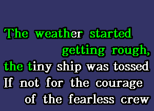 The weather started
getting rough,
the tiny ship was tossed
If not for the courage
of the fearless crew