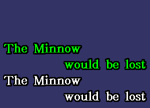 The Minnow

would be lost

The Minnow
would be lost