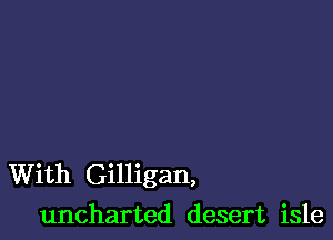 With Gilligan,
uncharted desert isle