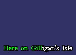 Here on Gilligads Isle