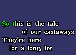 So this is the tale

of our castaways
Thefre here
for a long, 101