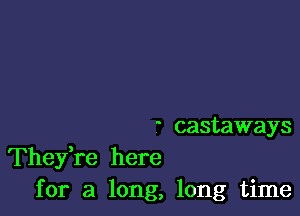 castaways
Thefre here
for a long, long time