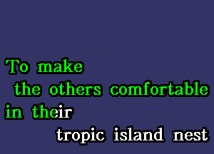 To make

the others comfortable
in their
tropic island nest