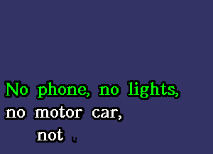 No phone, no lights,
no motor car,
not