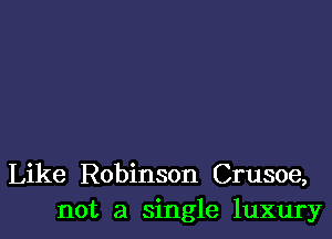 Like Robinson Crusoe,
not a single luxury