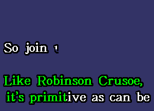 So join 1

Like Robinson Crusoe,
ifs primitive as can be