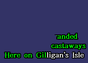 'anded
castaways
Here on Gilligads Isle