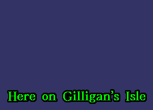 Here on Gilligads Isle