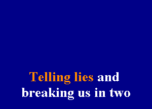 Telling lies and
breaking us in two