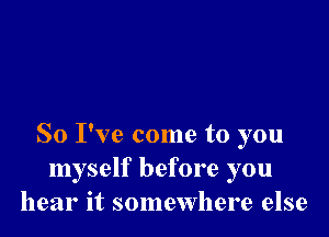 So I've come to you
myself before you
hear it somewhere else