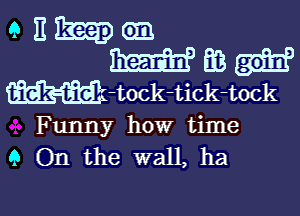 9 E (93
W 613
Wi-tock-tick-tock

Funny how time
9 On the wall, ha