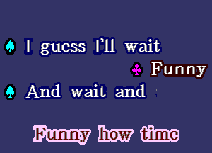 Q I guess 1,11 wait
Funny
9 And wait and

mmm l