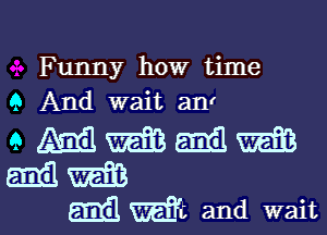 Funny how time
9 And wait anr

9 mmmm
mama
MW? and wait