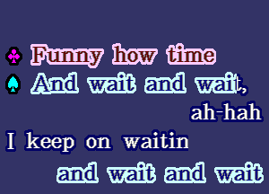 mmm

9 Qmil me am mitt,
ah-hah

I keep on waitin

mmmml