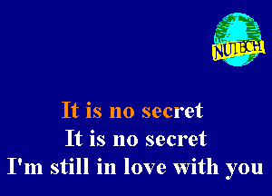 It is no secret
It is no secret
I'm still in love with you