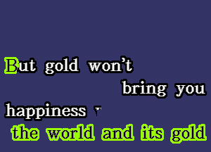 'ut gold won,t

bring you
happiness '

WWW