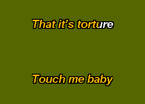 That ifs torture

That when you

Touch me baby