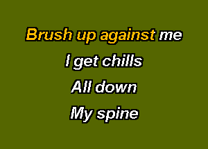 Brush up against me

I get chills
All down
My spine