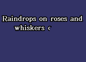 Raindrops on roses and
Whiskers (