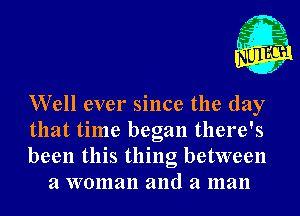 Well ever since the day

that time began there's

been this thing between
a woman and a man