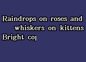 Raindrops on roses and
Whiskers on kittens

Bright col